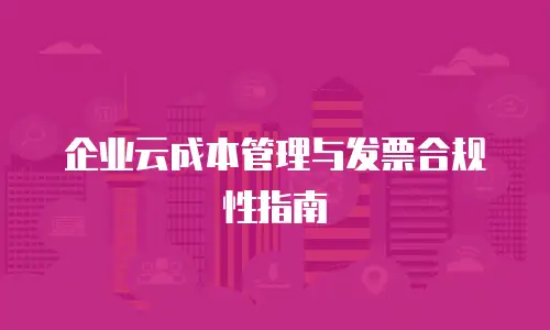 企业云成本管理与发票合规性指南