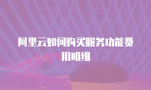阿里云如何购买服务功能费用明细