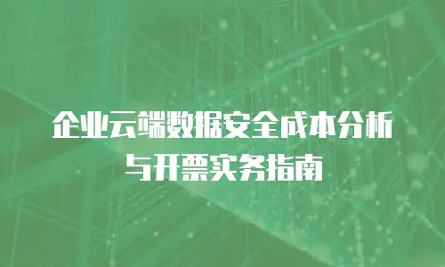 企业云端数据安全成本分析与开票实务指南