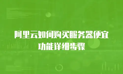 阿里云如何购买服务器便宜功能详细步骤