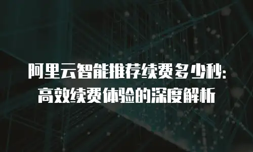阿里云智能推荐续费多少秒：高效续费体验的深度解析