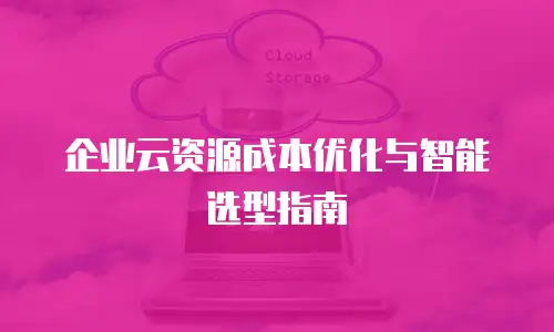 企业云资源成本优化与智能选型指南