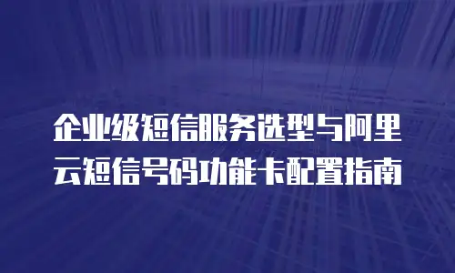 企业级短信服务选型与阿里云短信号码功能卡配置指南
