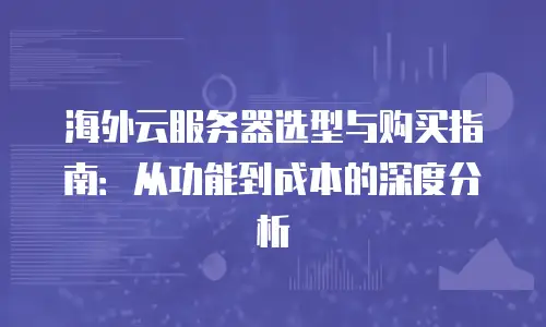 海外云服务器选型与购买指南：从功能到成本的深度分析