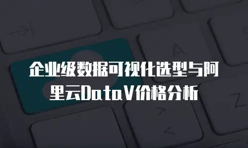 企业级数据可视化选型与阿里云DataV价格分析