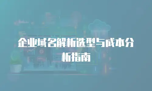 企业域名解析选型与成本分析指南