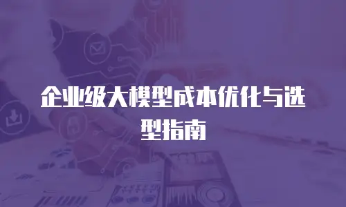 企业级大模型成本优化与选型指南