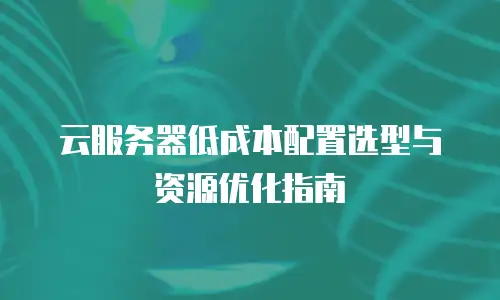 云服务器低成本配置选型与资源优化指南