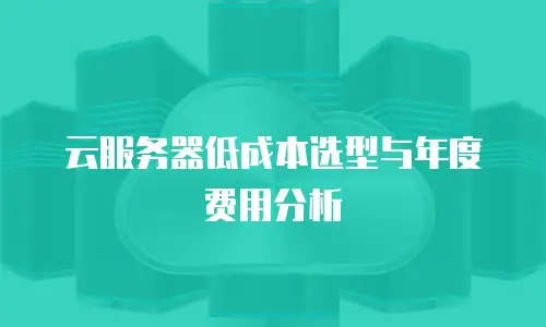 云服务器低成本选型与年度费用分析