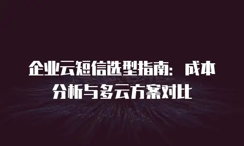 企业云短信选型指南：成本分析与多云方案对比