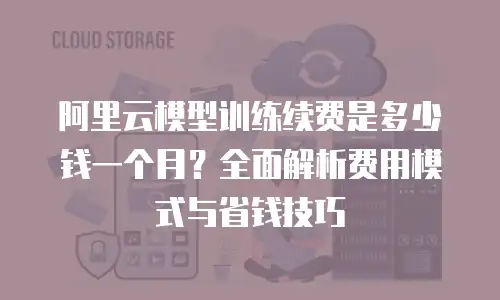阿里云模型训练续费是多少钱一个月？全面解析费用模式与省钱技巧
