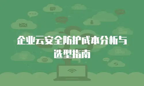 企业云安全防护成本分析与选型指南