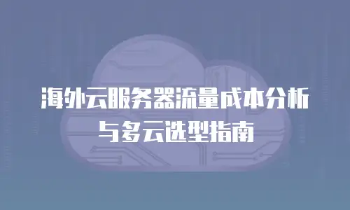 海外云服务器流量成本分析与多云选型指南