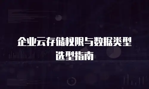 企业云存储权限与数据类型选型指南