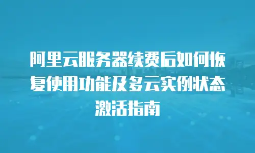 阿里云服务器续费后如何恢复使用功能及多云实例状态激活指南