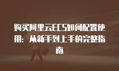 购买阿里云ECS如何配置使用：从新手到上手的完整指南