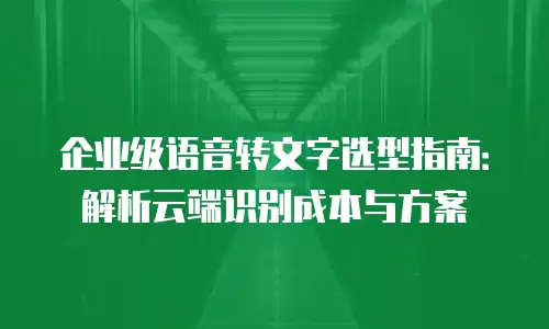 企业级语音转文字选型指南：解析云端识别成本与方案