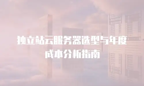 独立站云服务器选型与年度成本分析指南