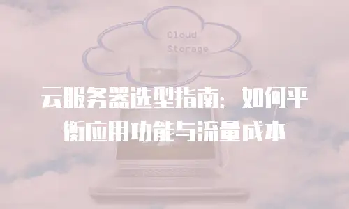 云服务器选型指南：如何平衡应用功能与流量成本