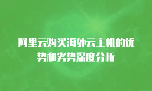阿里云购买海外云主机的优势和劣势深度分析