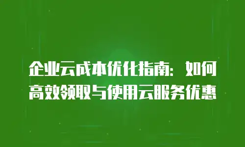 企业云成本优化指南：如何高效领取与使用云服务优惠