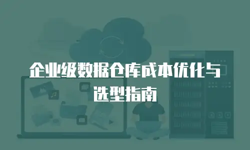 企业级数据仓库成本优化与选型指南