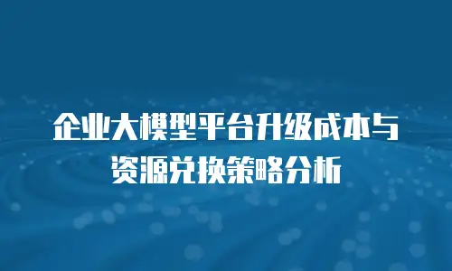 企业大模型平台升级成本与资源兑换策略分析