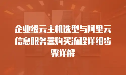 企业级云主机选型与阿里云信息服务器购买流程详细步骤详解