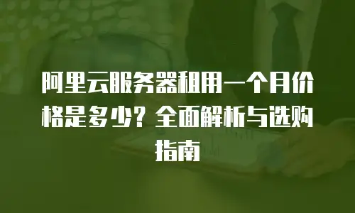 阿里云服务器租用一个月价格是多少？全面解析与选购指南