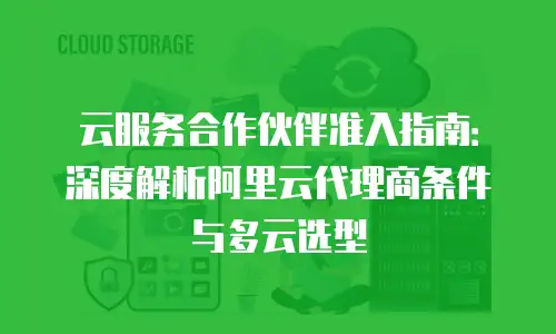 云服务合作伙伴准入指南：深度解析阿里云代理商条件与多云选型