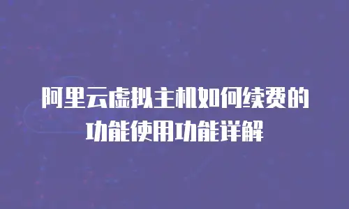 阿里云虚拟主机如何续费的功能使用功能详解