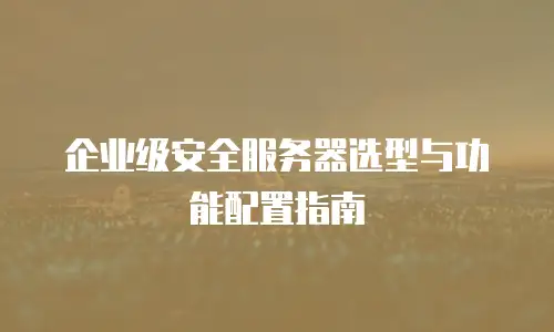 企业级安全服务器选型与功能配置指南