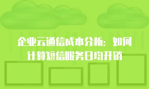 企业云通信成本分析：如何计算短信服务日均开销