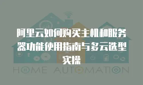 阿里云如何购买主机和服务器功能使用指南与多云选型实操