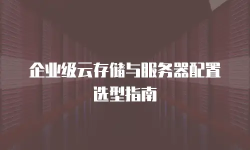企业级云存储与服务器配置选型指南