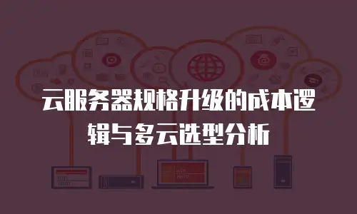 云服务器规格升级的成本逻辑与多云选型分析