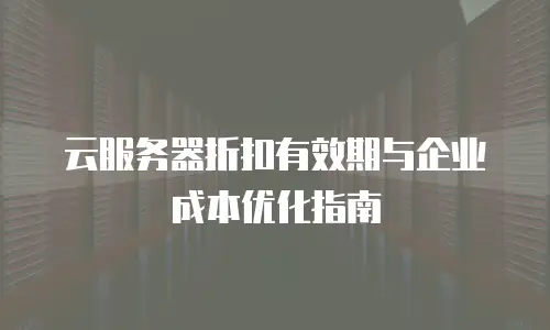 云服务器折扣有效期与企业成本优化指南