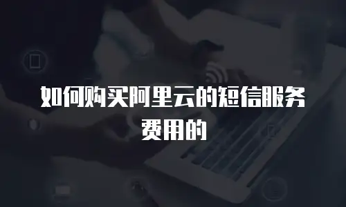 如何购买阿里云的短信服务费用的