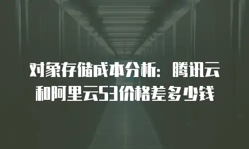 对象存储成本分析：腾讯云和阿里云S3价格差多少钱