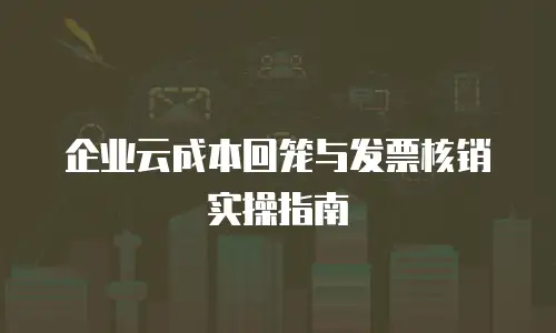 企业云成本回笼与发票核销实操指南