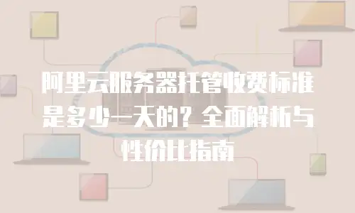 阿里云服务器托管收费标准是多少一天的？全面解析与性价比指南