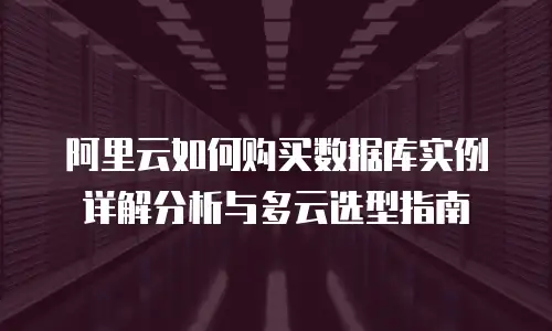 阿里云如何购买数据库实例详解分析与多云选型指南