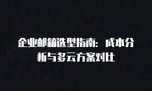 企业邮箱选型指南：成本分析与多云方案对比