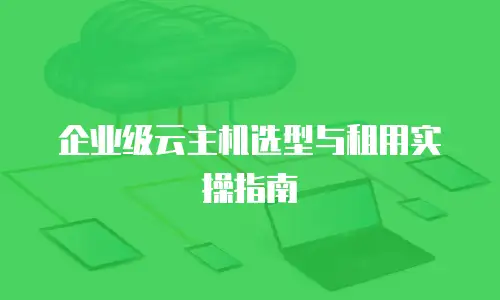 企业级云主机选型与租用实操指南