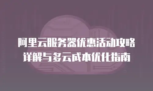 阿里云服务器优惠活动攻略详解与多云成本优化指南