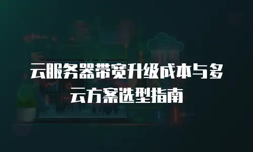 云服务器带宽升级成本与多云方案选型指南
