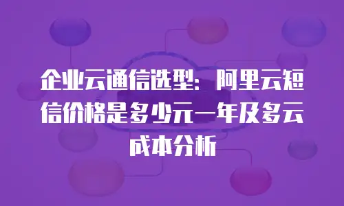 企业云通信选型：阿里云短信价格是多少元一年及多云成本分析