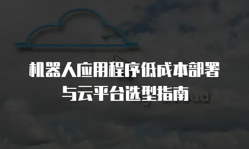 机器人应用程序低成本部署与云平台选型指南