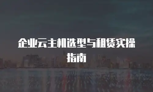 企业云主机选型与租赁实操指南