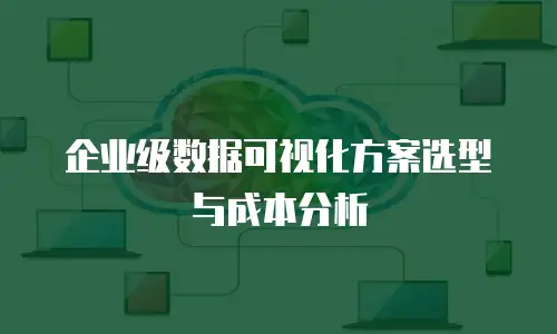 企业级数据可视化方案选型与成本分析